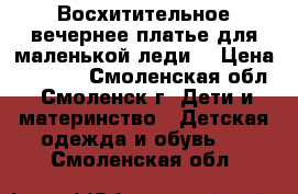 Восхитительное вечернее платье для маленькой леди. › Цена ­ 2 000 - Смоленская обл., Смоленск г. Дети и материнство » Детская одежда и обувь   . Смоленская обл.